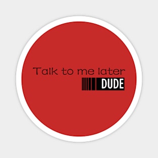 TALK TO ME LATER,DUDE! Magnet